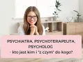 Uśmiechnięta kobieta w okularach, która wie, co robi psychiatra. Tytuł: "Psychiatra, psychoterapeuta, psycholog - kto jest kim i 'z czym' do kogo?".